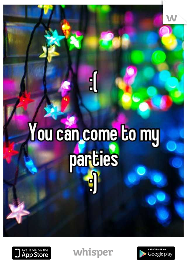 :(

You can come to my parties 
:)