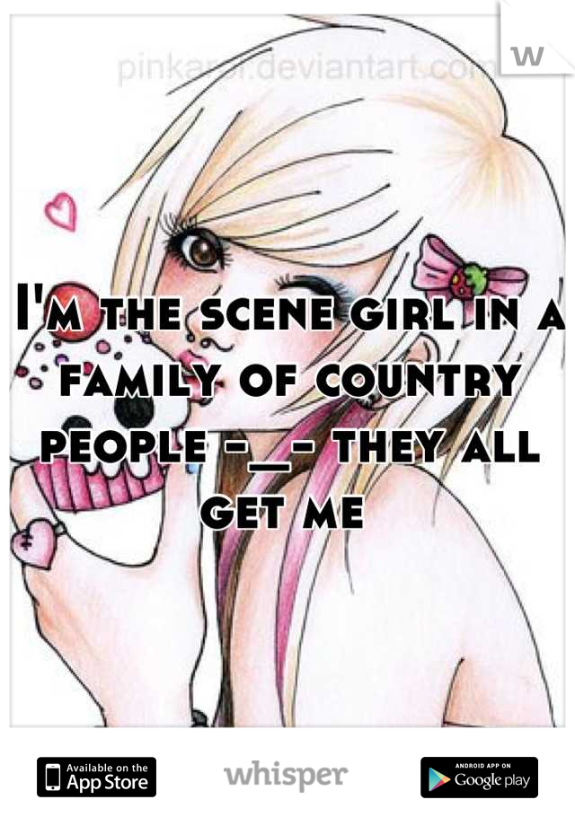 I'm the scene girl in a family of country people -_- they all get me 