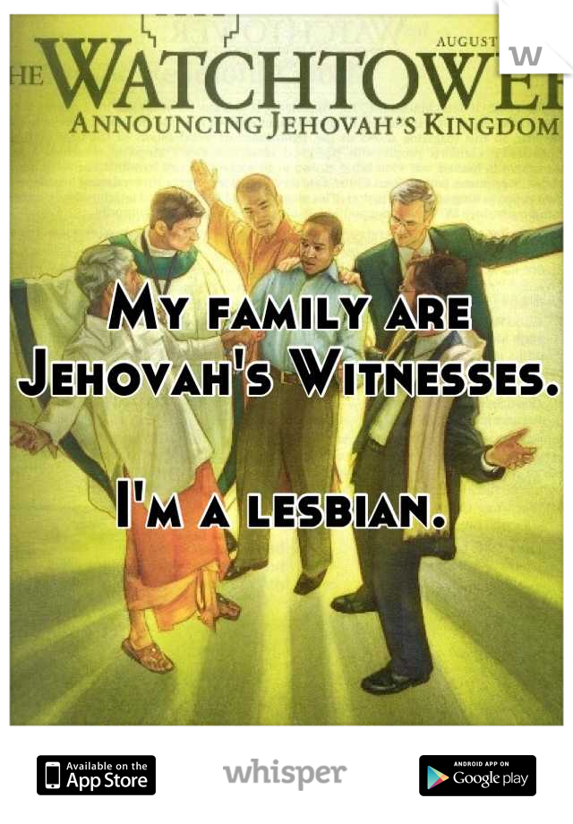 My family are Jehovah's Witnesses. 

I'm a lesbian. 