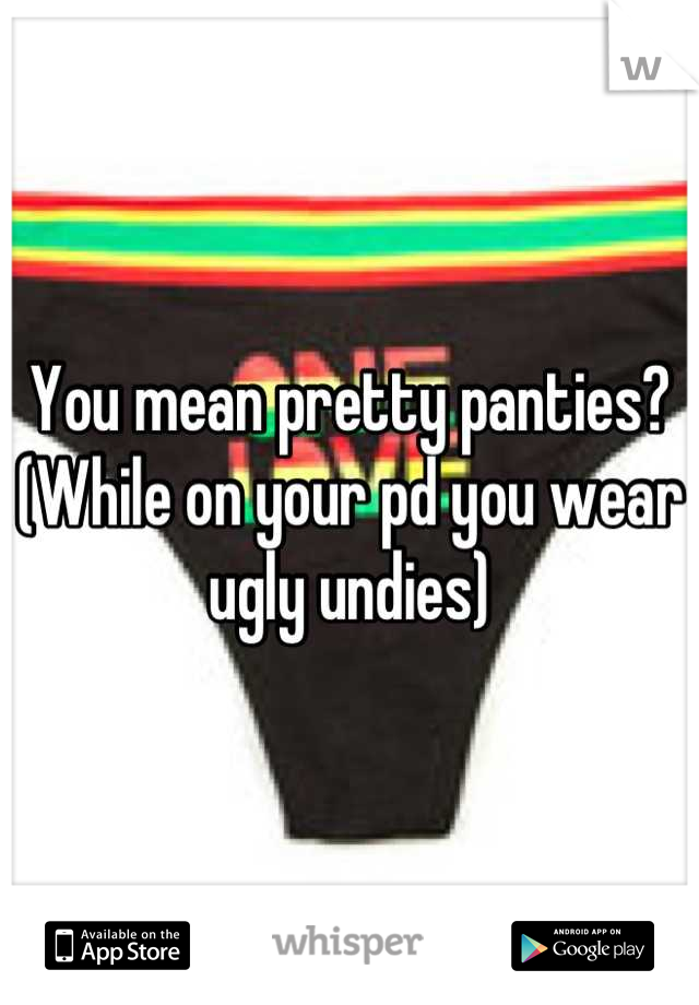You mean pretty panties? (While on your pd you wear ugly undies)