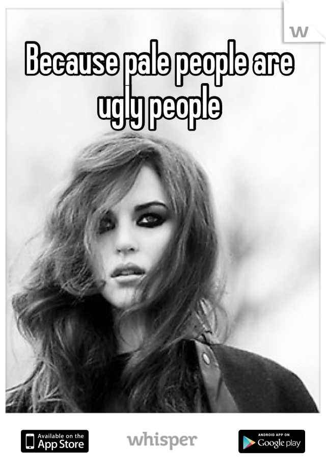 Because pale people are ugly people