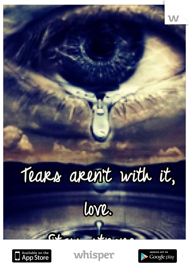 Tears aren't with it, love. 
Stay strong. 