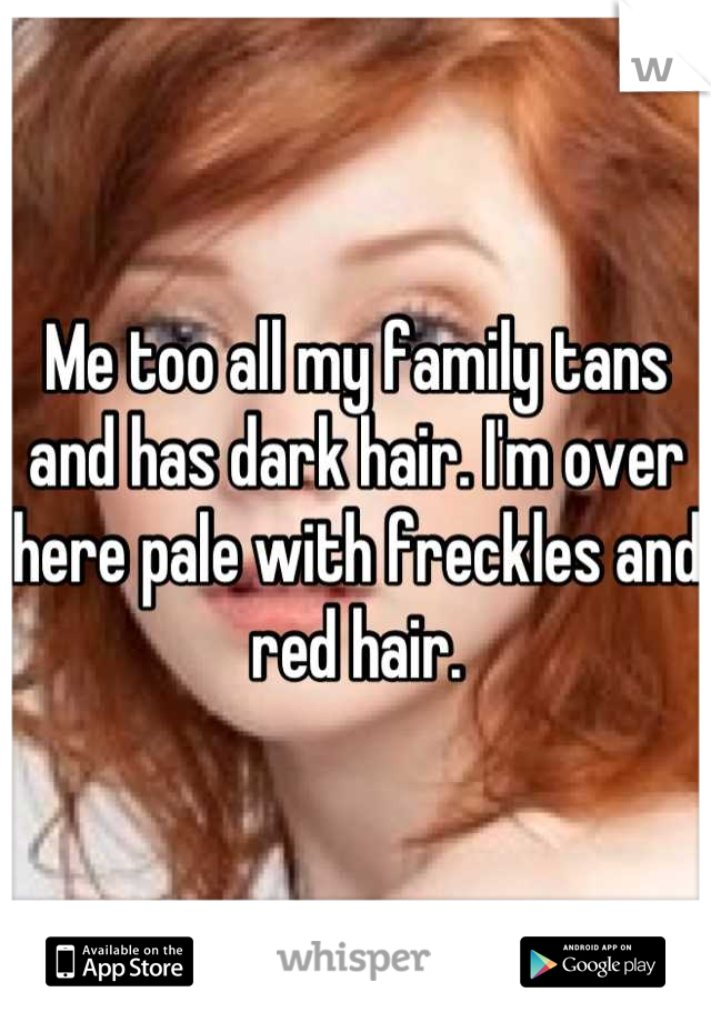 Me too all my family tans and has dark hair. I'm over here pale with freckles and red hair.