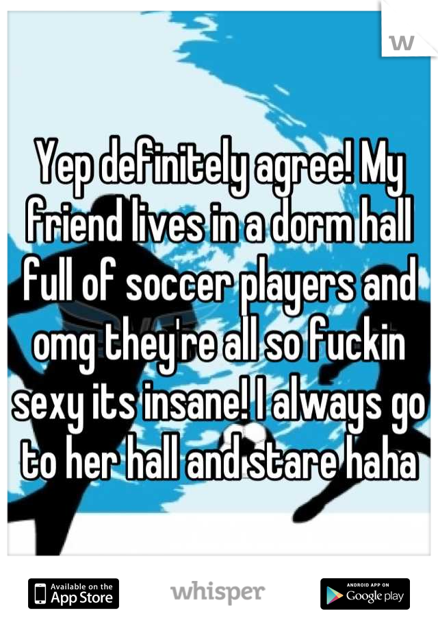 Yep definitely agree! My friend lives in a dorm hall full of soccer players and omg they're all so fuckin sexy its insane! I always go to her hall and stare haha