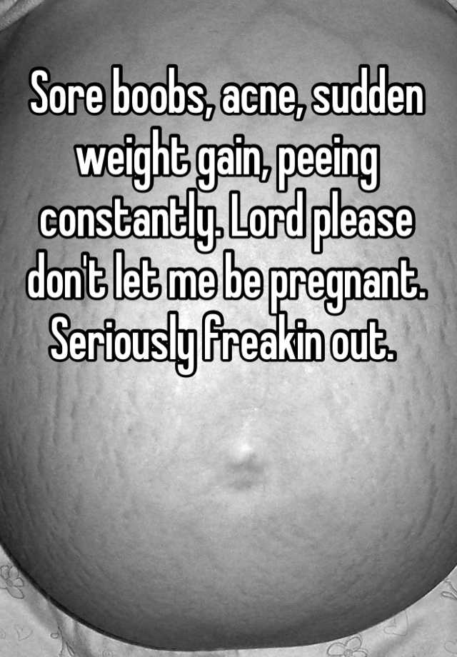 sore-boobs-acne-sudden-weight-gain-peeing-constantly-lord-please