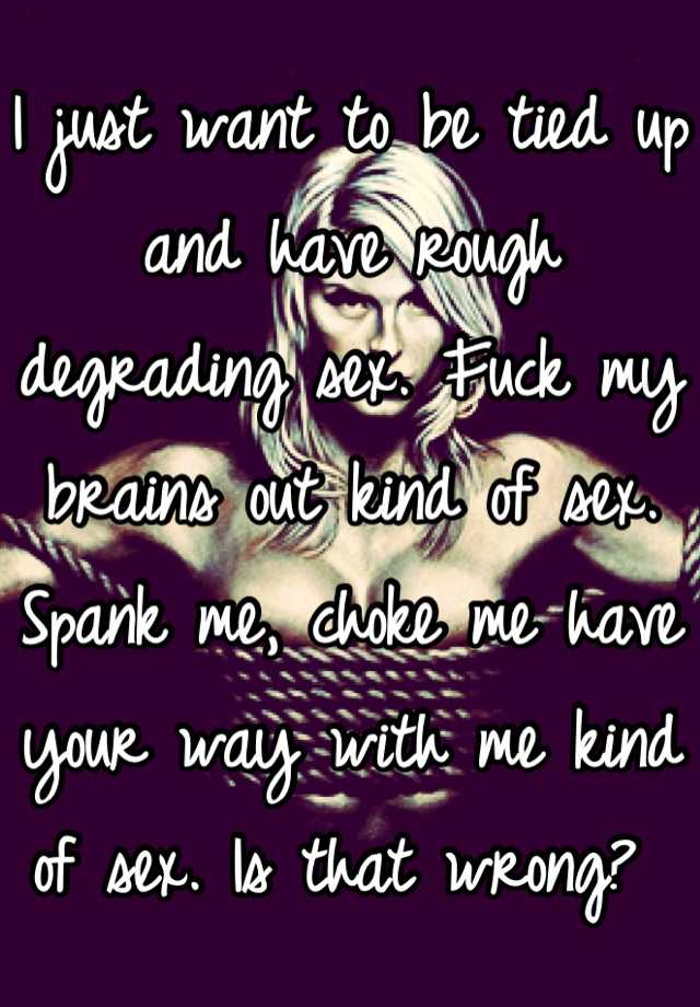 i-just-want-to-be-tied-up-and-have-rough-degrading-sex-fuck-my-brains