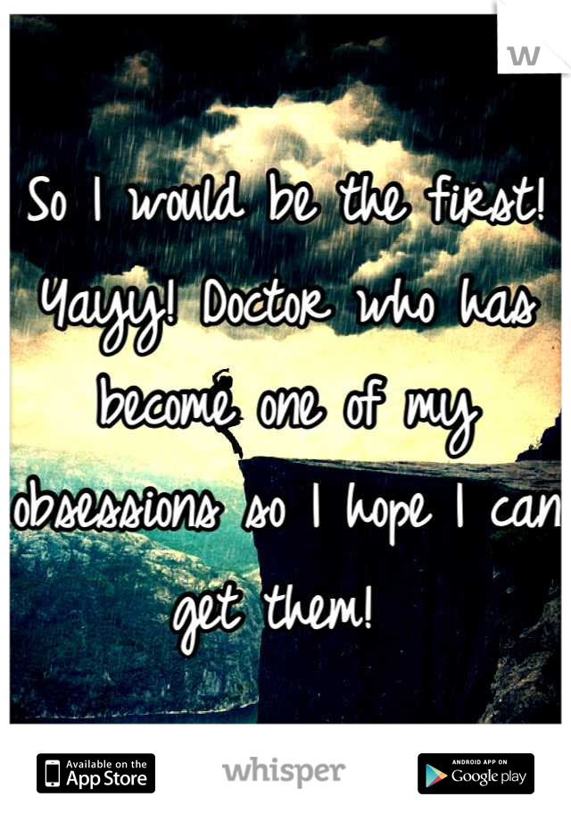 So I would be the first!
Yayy! Doctor who has become one of my obsessions so I hope I can get them! 