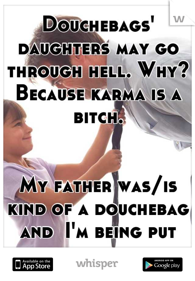 Douchebags' daughters may go through hell. Why? Because karma is a bitch. 


My father was/is kind of a douchebag and  I'm being put through the worst