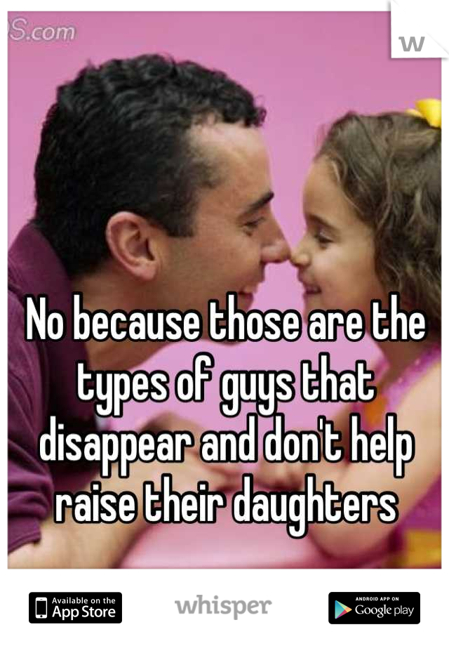 No because those are the types of guys that disappear and don't help raise their daughters