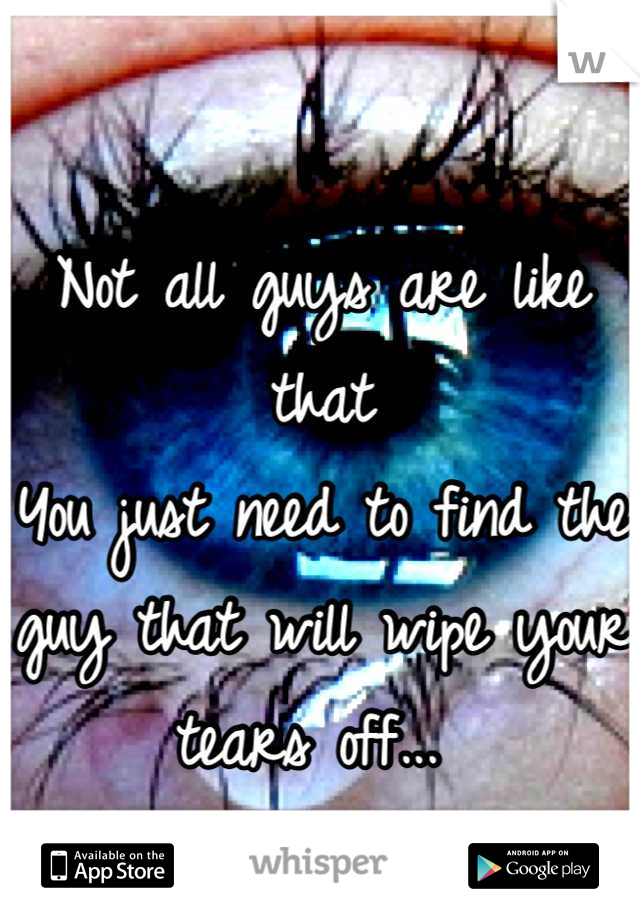 Not all guys are like that
You just need to find the guy that will wipe your tears off... 