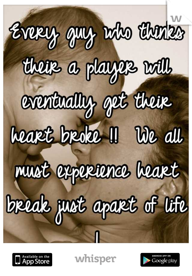 Every guy who thinks their a player will eventually get their heart broke !!  We all must experience heart break just apart of life !