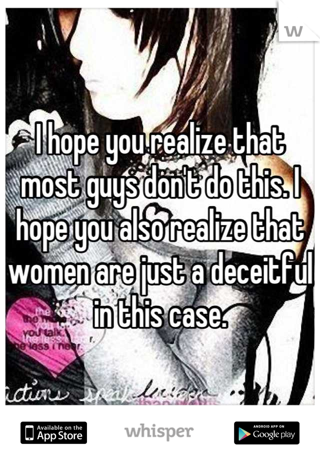 I hope you realize that most guys don't do this. I hope you also realize that women are just a deceitful in this case.