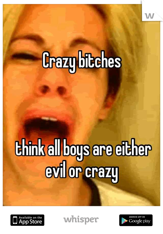 Crazy bitches



 think all boys are either evil or crazy