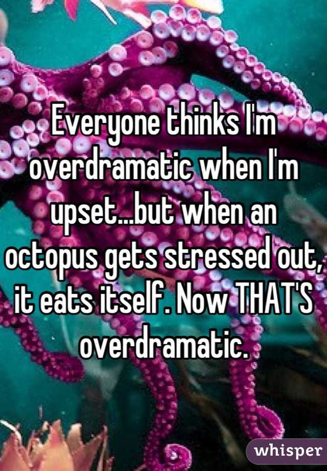 Everyone thinks I'm overdramatic when I'm upset...but when an octopus gets stressed out, it eats itself. Now THAT'S overdramatic.