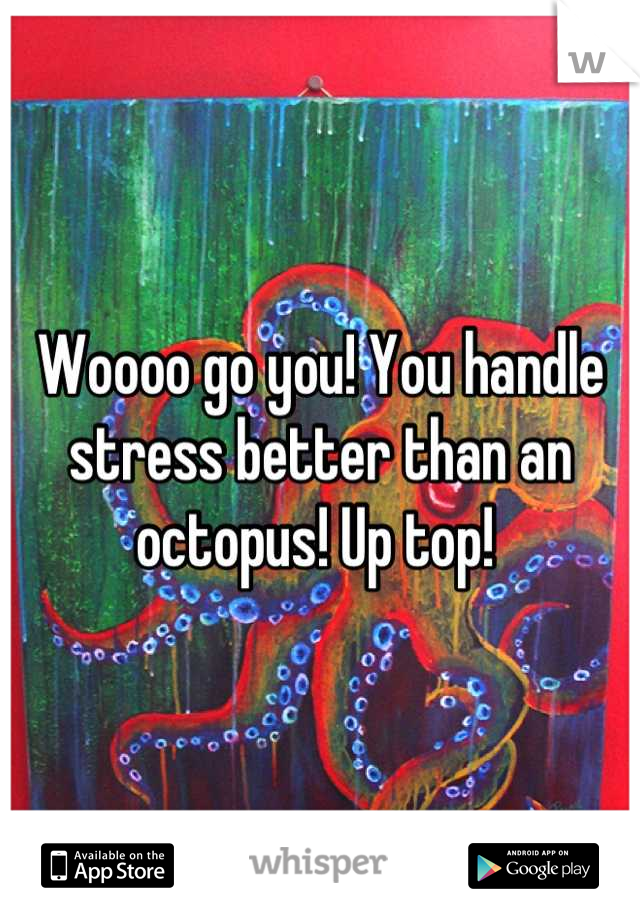 Woooo go you! You handle stress better than an octopus! Up top! 