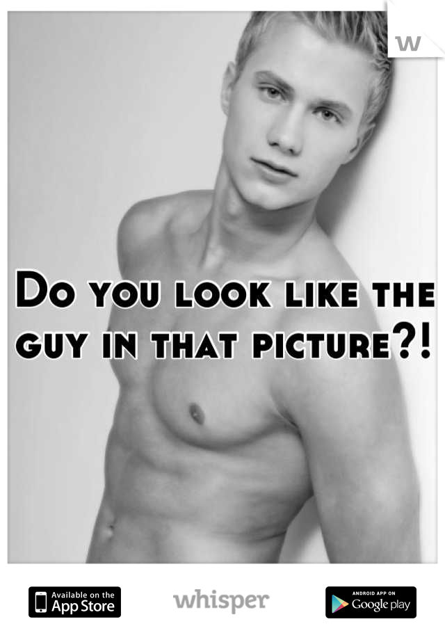 Do you look like the guy in that picture?!