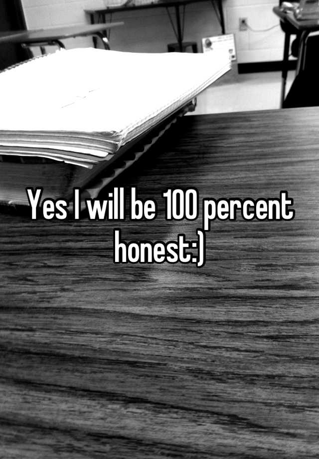 yes-i-will-be-100-percent-honest