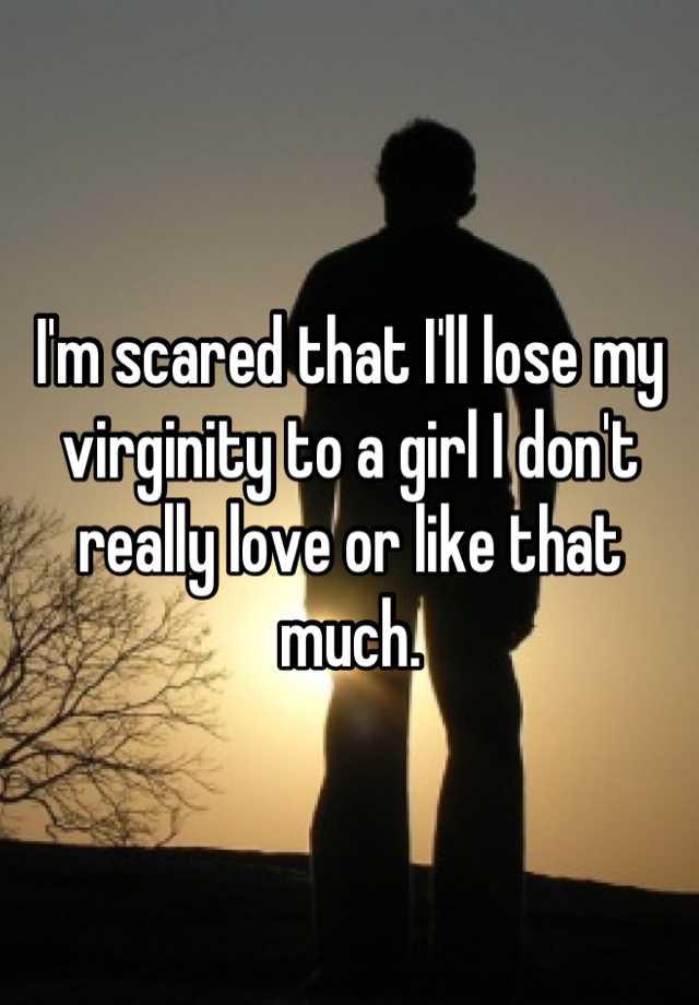 I M Scared That I Ll Lose My Virginity To A Girl I Don T Really Love Or Like That Much