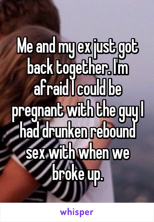 Me and my ex just got back together. I'm afraid I could be pregnant with the guy I had drunken rebound sex with when we broke up.
