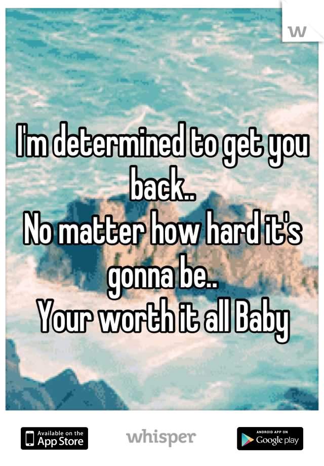 I'm determined to get you back..
No matter how hard it's gonna be.. 
Your worth it all Baby