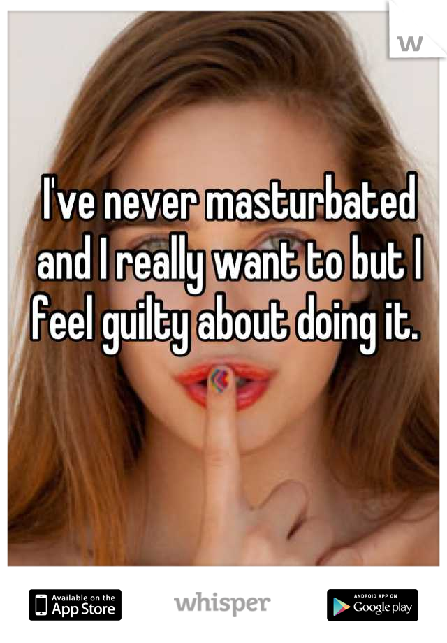 I've never masturbated and I really want to but I feel guilty about doing it. 