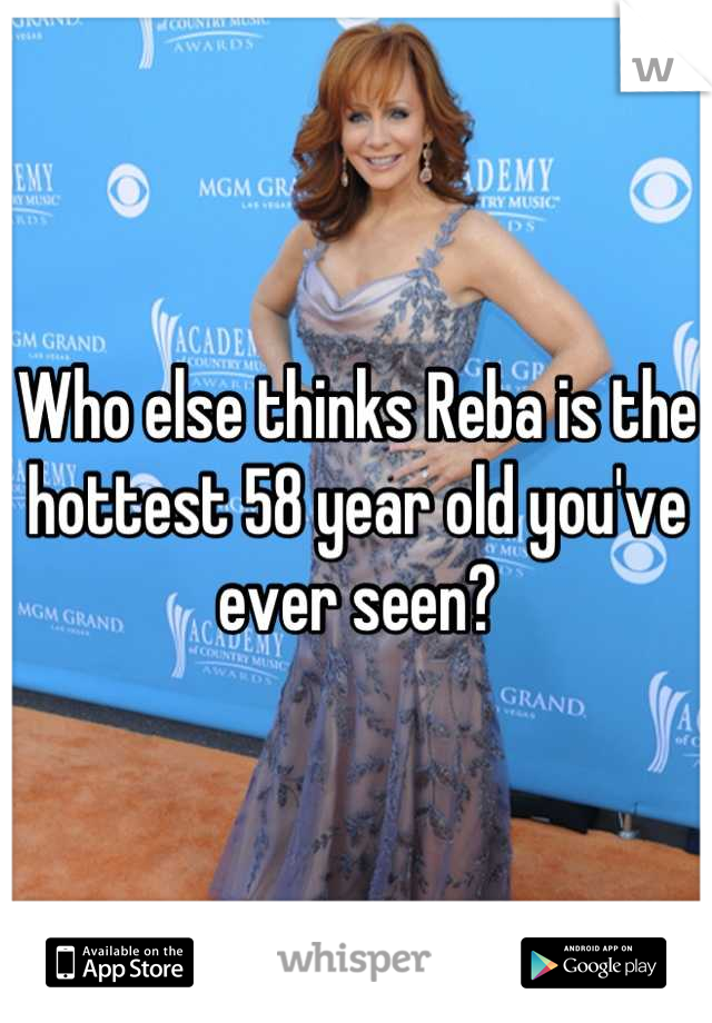 Who else thinks Reba is the hottest 58 year old you've ever seen?