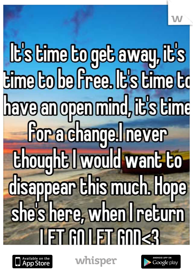 It's time to get away, it's time to be free. It's time to have an open mind, it's time for a change.I never thought I would want to disappear this much. Hope she's here, when I return
 LET GO LET GOD<3