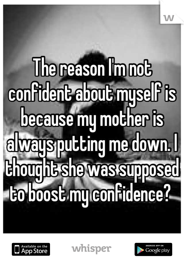 The reason I'm not confident about myself is because my mother is always putting me down. I thought she was supposed to boost my confidence? 