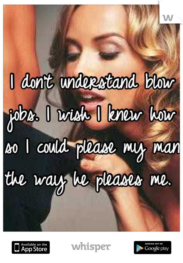 I don't understand blow jobs. I wish I knew how so I could please my man the way he pleases me. 