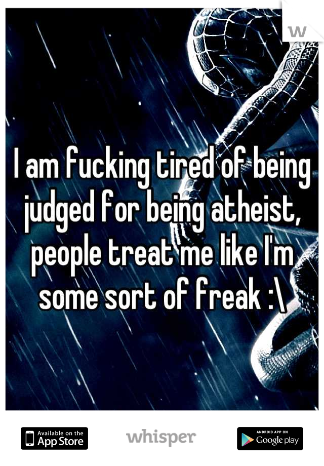 I am fucking tired of being judged for being atheist, people treat me like I'm some sort of freak :\
