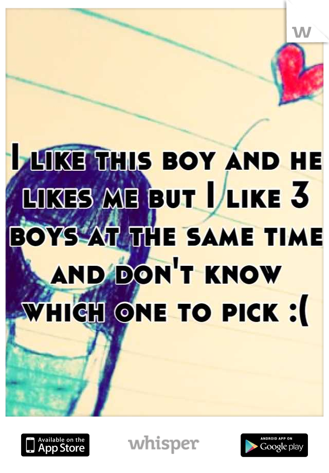 I like this boy and he likes me but I like 3 boys at the same time and don't know which one to pick :(