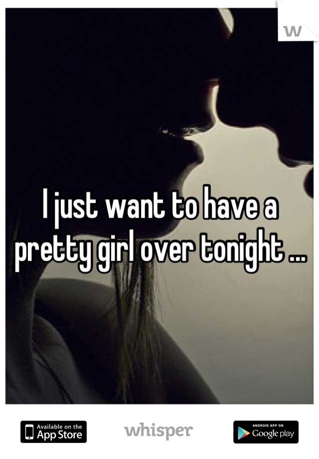 I just want to have a pretty girl over tonight ...