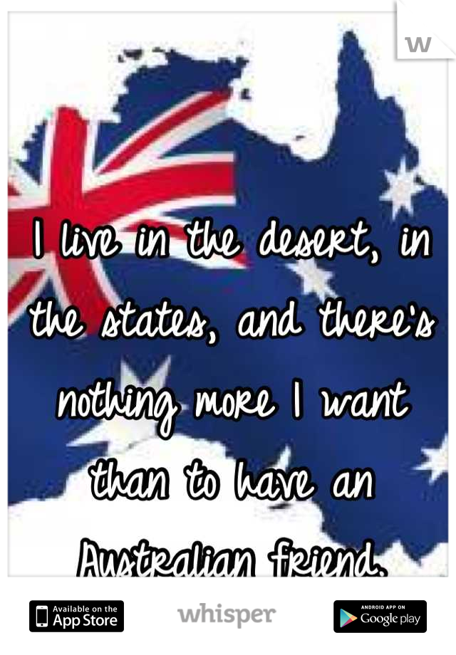 I live in the desert, in the states, and there's nothing more I want than to have an Australian friend.