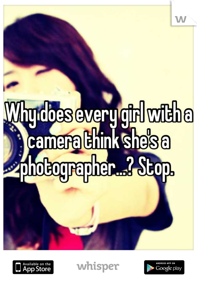 Why does every girl with a camera think she's a photographer...? Stop. 