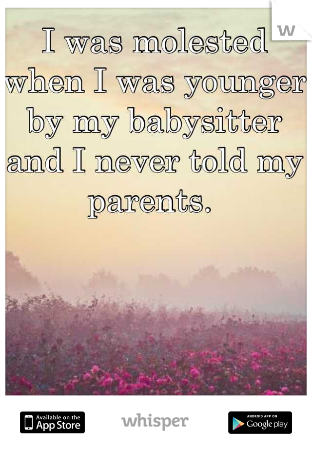 I was molested when I was younger by my babysitter and I never told my parents. 