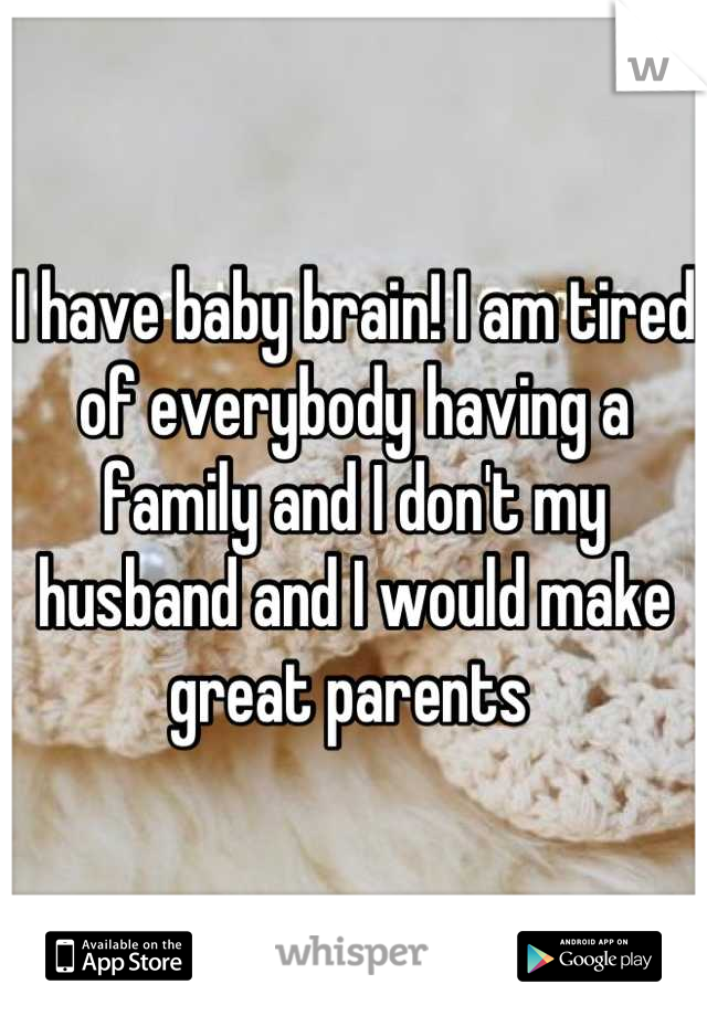 I have baby brain! I am tired of everybody having a family and I don't my husband and I would make great parents 