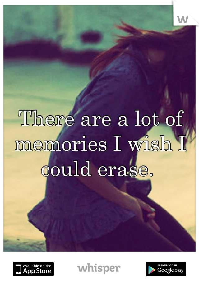 There are a lot of memories I wish I could erase. 
