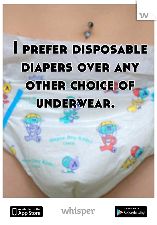 I prefer disposable diapers over any other choice of underwear.  