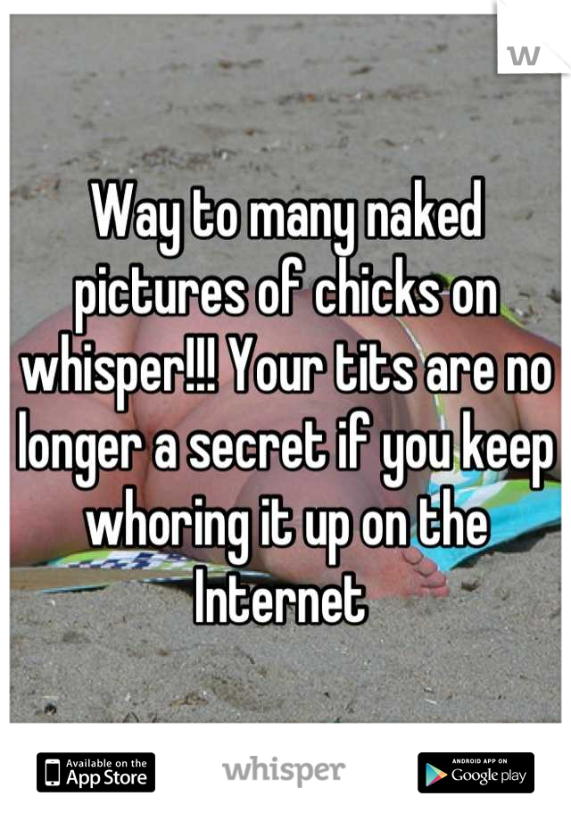 Way to many naked pictures of chicks on whisper!!! Your tits are no longer a secret if you keep whoring it up on the Internet 