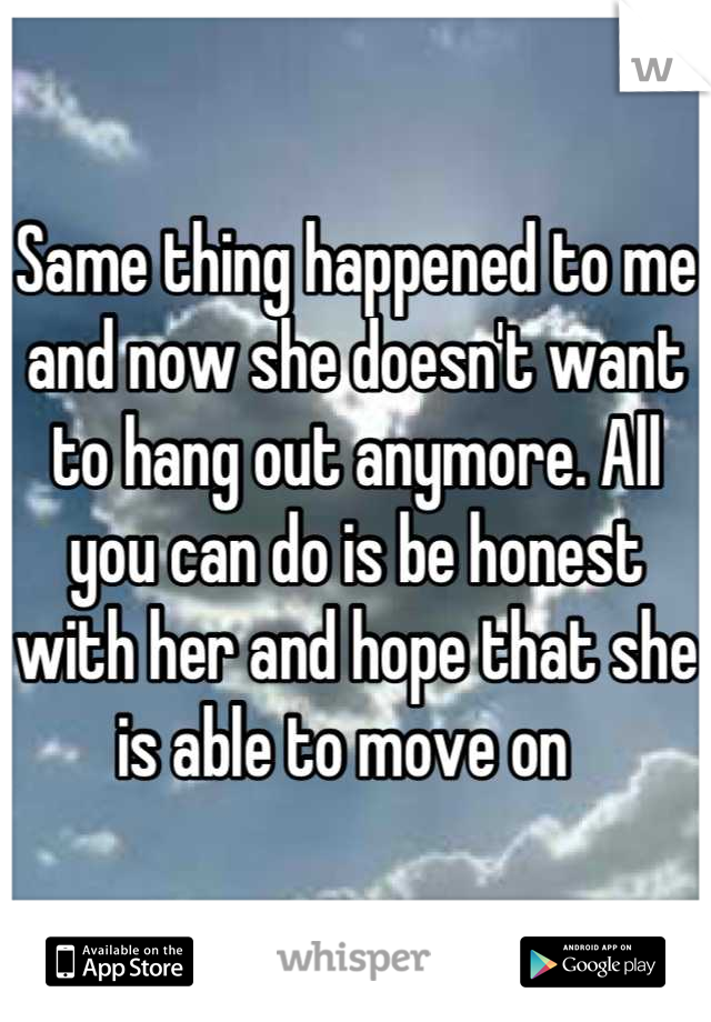 Same thing happened to me and now she doesn't want to hang out anymore. All you can do is be honest with her and hope that she is able to move on  