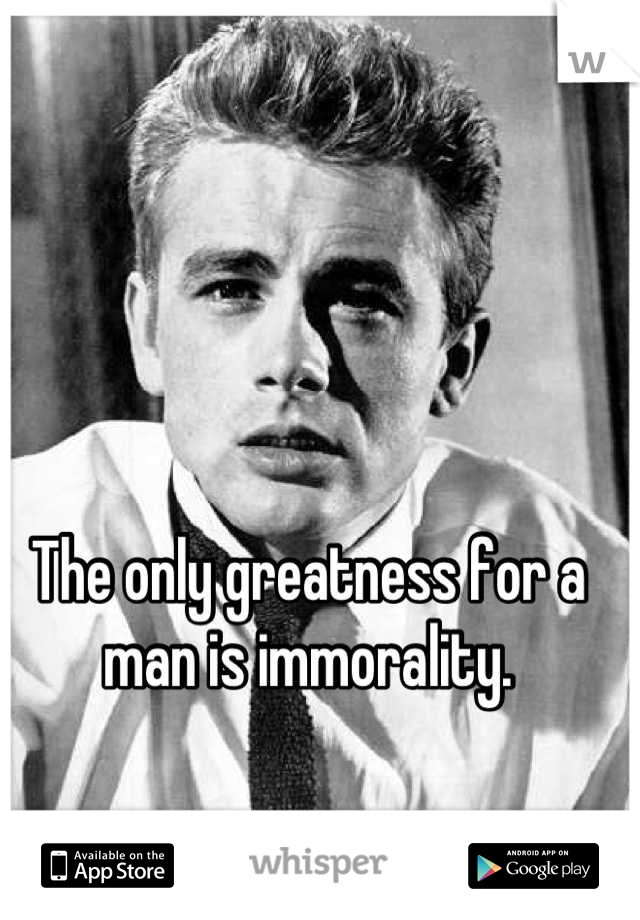 The only greatness for a man is immorality.