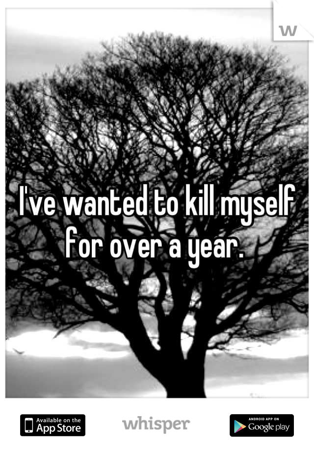 I've wanted to kill myself for over a year. 