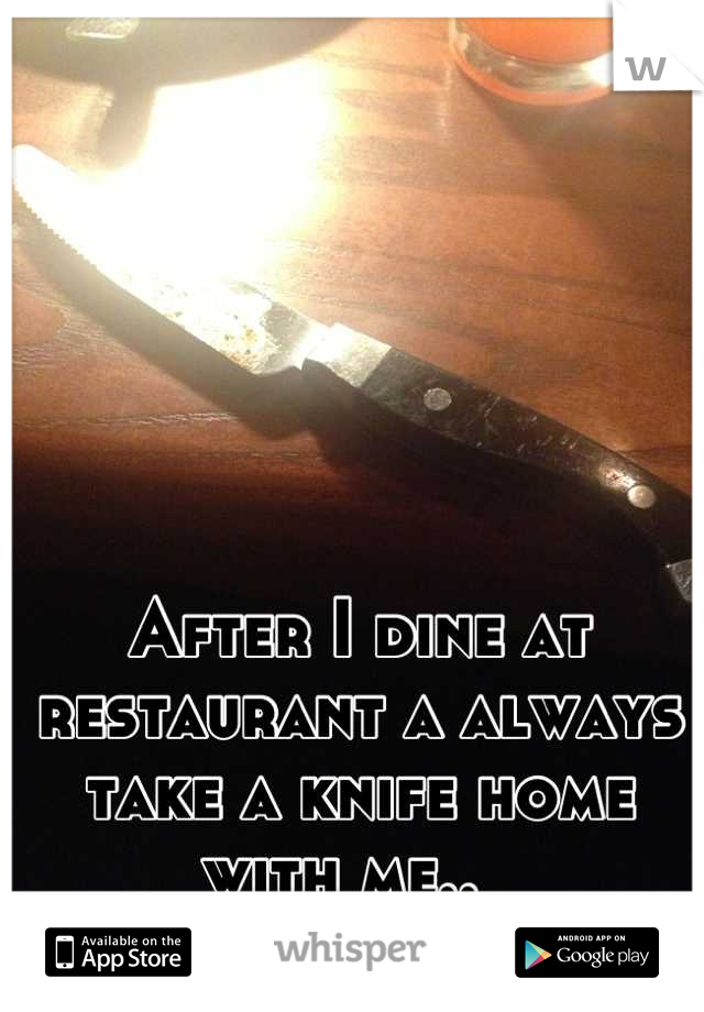After I dine at restaurant a always take a knife home with me..  