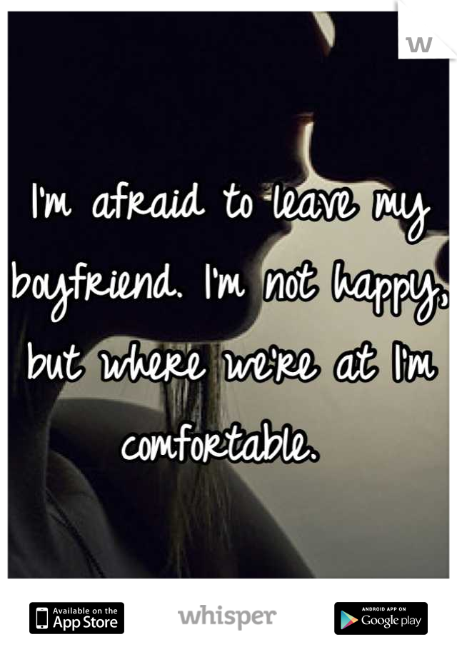 I'm afraid to leave my boyfriend. I'm not happy, but where we're at I'm comfortable. 