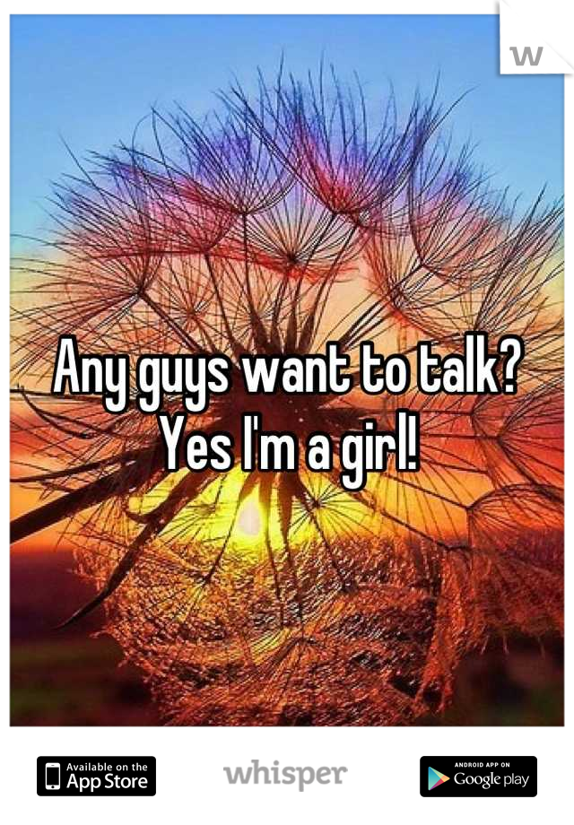 Any guys want to talk?
Yes I'm a girl!