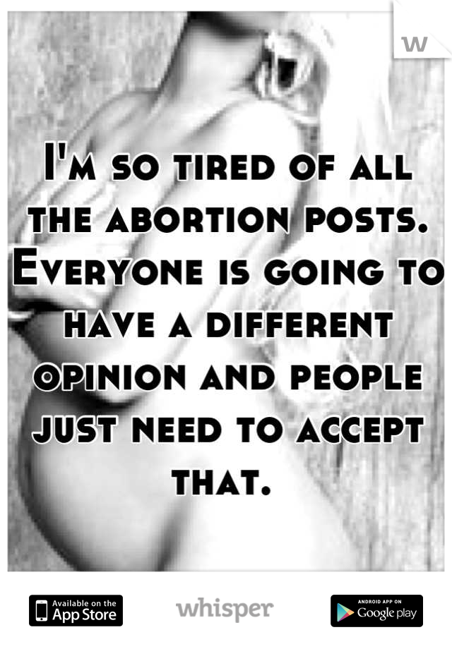 I'm so tired of all the abortion posts. Everyone is going to have a different opinion and people just need to accept that. 