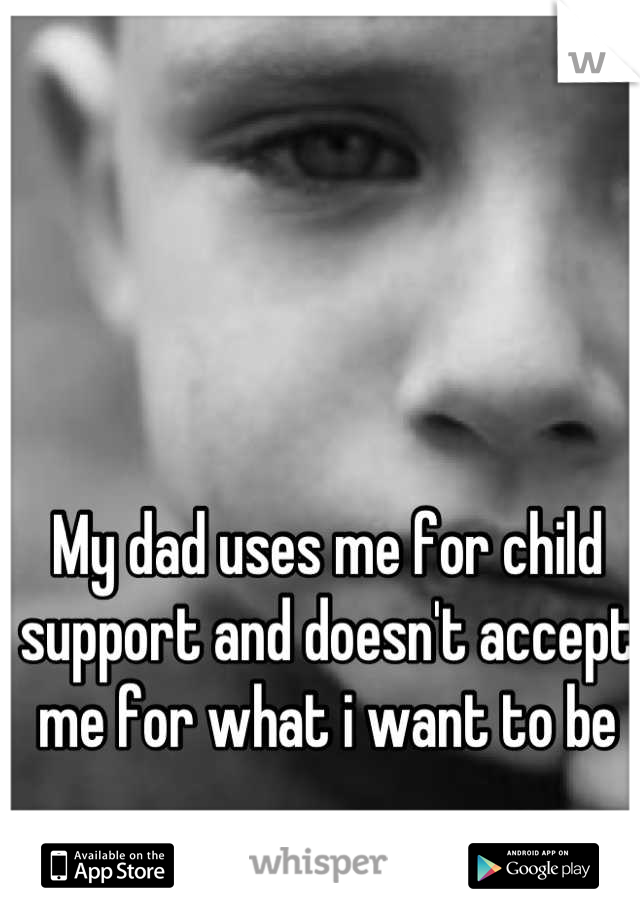 My dad uses me for child support and doesn't accept me for what i want to be