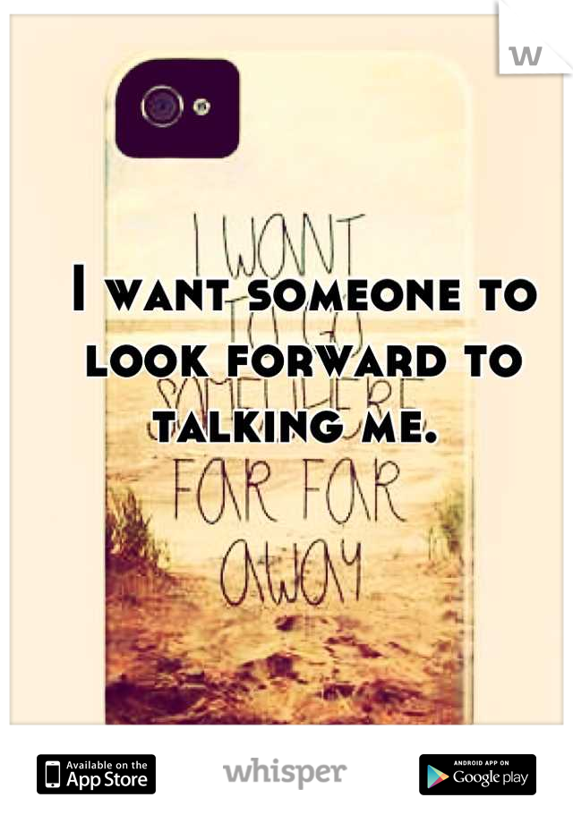 I want someone to look forward to talking me. 