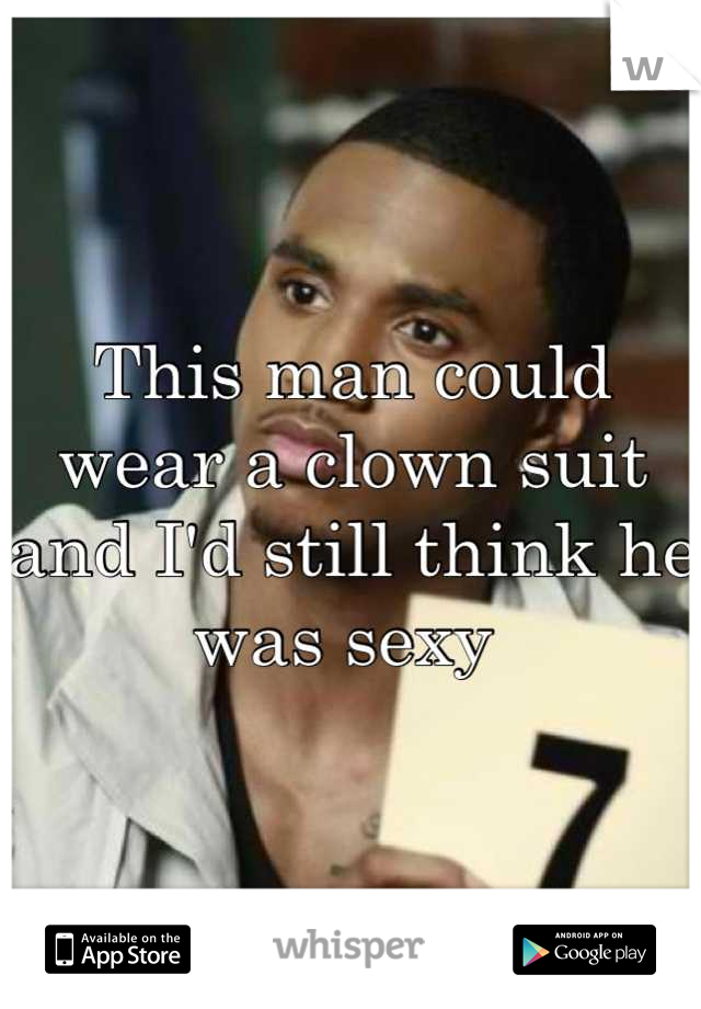 This man could wear a clown suit and I'd still think he was sexy 
