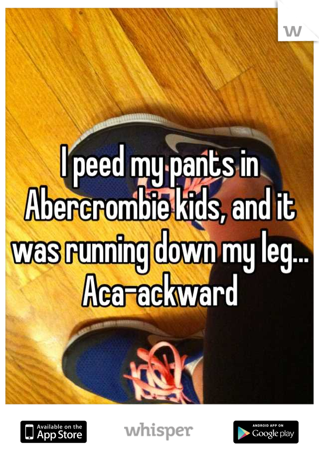 I peed my pants in Abercrombie kids, and it was running down my leg... Aca-ackward